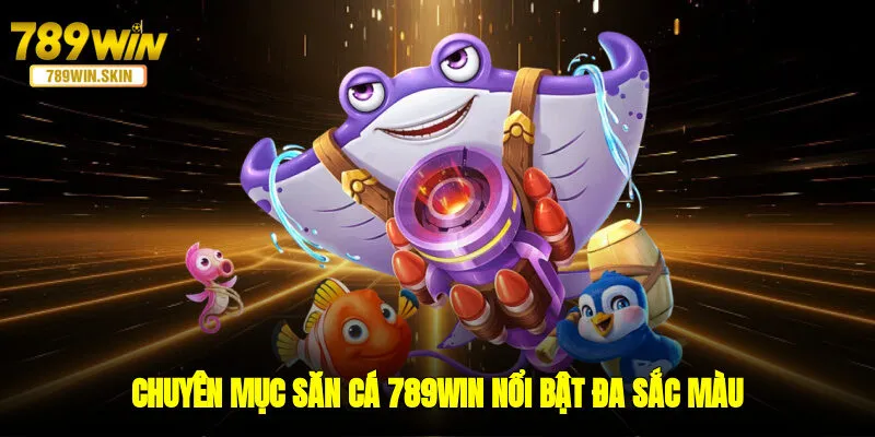 Chuyên mục săn cá 789WIN nổi bật đa sắc màu
