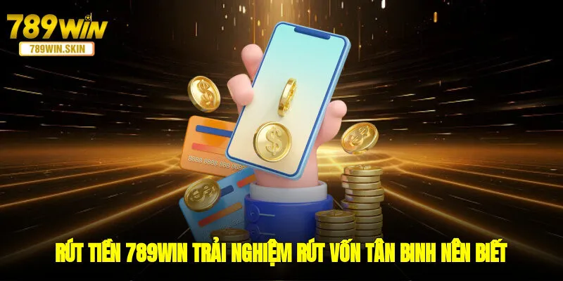 Rút Tiền 789WIN - Trải Nghiệm Rút Vốn Tân Binh Nên Biết