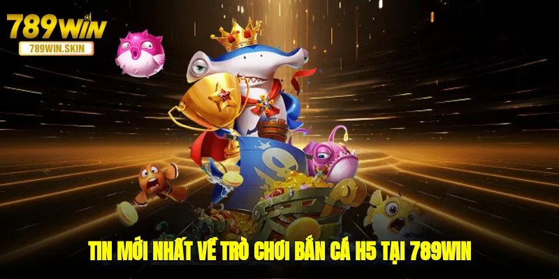 Tin mới nhất về trò chơi bắn cá H5 tại 789WIN